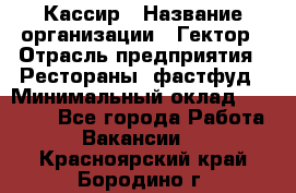 Кассир › Название организации ­ Гектор › Отрасль предприятия ­ Рестораны, фастфуд › Минимальный оклад ­ 13 000 - Все города Работа » Вакансии   . Красноярский край,Бородино г.